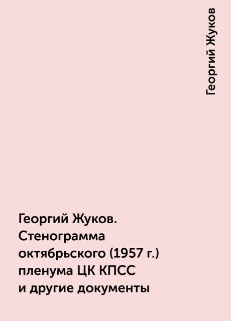 Георгий Жуков. Стенограмма октябрьского (1957 г.) пленума ЦК КПСС и другие документы