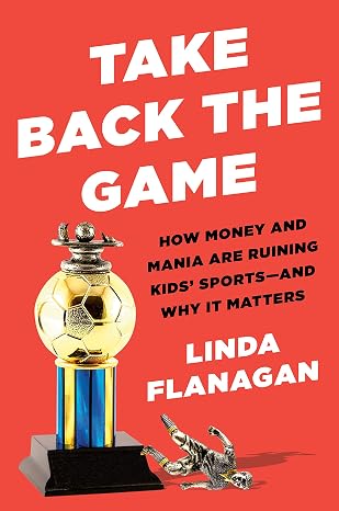 Take Back the Game: How Money and Mania Are Ruining Kids' Sports - and Why It Matters